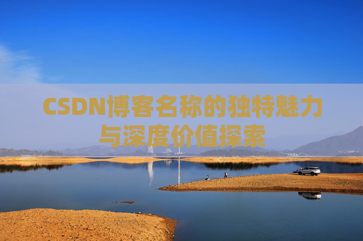 CSDN博客名称的独特魅力与深度价值探索 CSDN博客名称的独特魅力与深度价值探索
